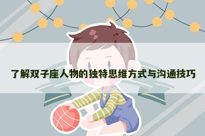 了解双子座人物的独特思维方式与沟通技巧
