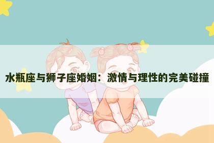 水瓶座与狮子座婚姻：激情与理性的完美碰撞