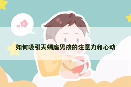 如何吸引天蝎座男孩的注意力和心动