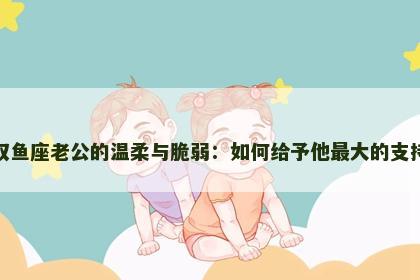 双鱼座老公的温柔与脆弱：如何给予他最大的支持