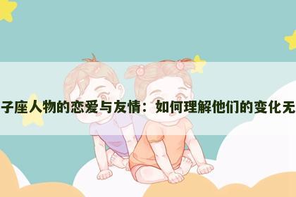 双子座人物的恋爱与友情：如何理解他们的变化无常