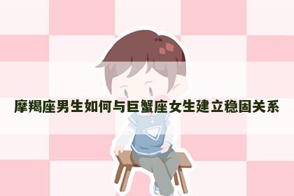 摩羯座男生如何与巨蟹座女生建立稳固关系