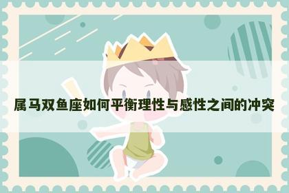 属马双鱼座如何平衡理性与感性之间的冲突