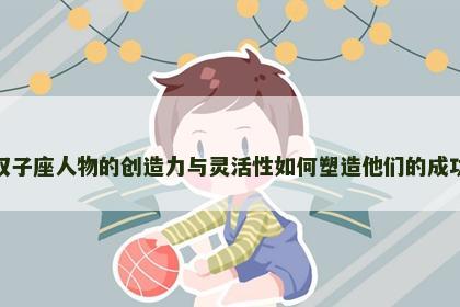 双子座人物的创造力与灵活性如何塑造他们的成功