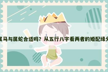 属马与属蛇合适吗？从五行八字看两者的婚配缘分