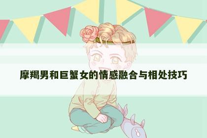 摩羯男和巨蟹女的情感融合与相处技巧