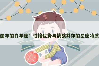 属羊的白羊座：性格优势与挑战并存的星座特质