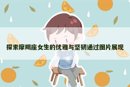 探索摩羯座女生的优雅与坚韧通过图片展现