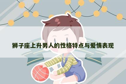 狮子座上升男人的性格特点与爱情表现