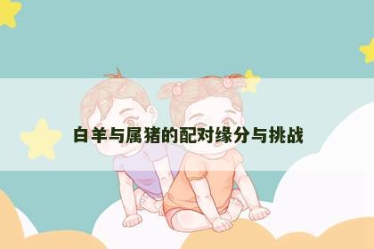 白羊与属猪的配对缘分与挑战