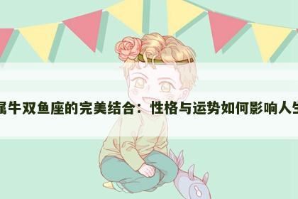 属牛双鱼座的完美结合：性格与运势如何影响人生