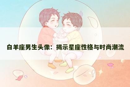 白羊座男生头像：揭示星座性格与时尚潮流