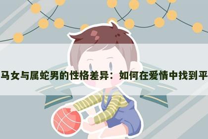 属马女与属蛇男的性格差异：如何在爱情中找到平衡