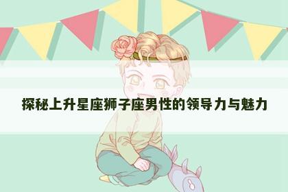探秘上升星座狮子座男性的领导力与魅力