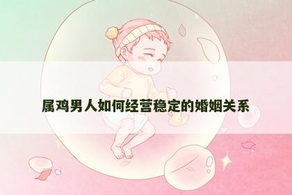属鸡男人如何经营稳定的婚姻关系