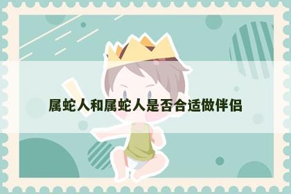 属蛇人和属蛇人是否合适做伴侣