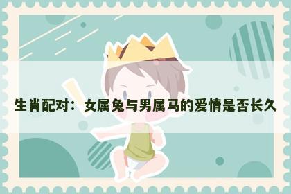 生肖配对：女属兔与男属马的爱情是否长久