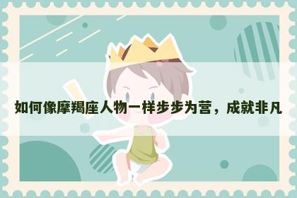 如何像摩羯座人物一样步步为营，成就非凡
