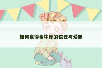 如何赢得金牛座的信任与爱恋
