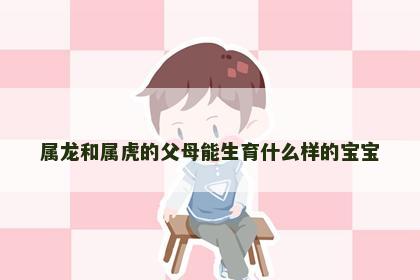属龙和属虎的父母能生育什么样的宝宝