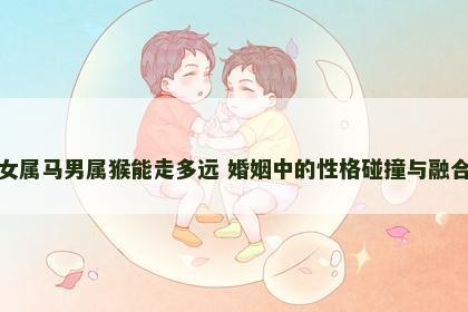 女属马男属猴能走多远 婚姻中的性格碰撞与融合