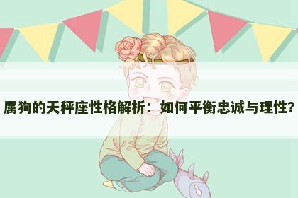 属狗的天秤座性格解析：如何平衡忠诚与理性？