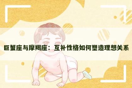巨蟹座与摩羯座：互补性格如何塑造理想关系