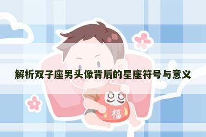 解析双子座男头像背后的星座符号与意义