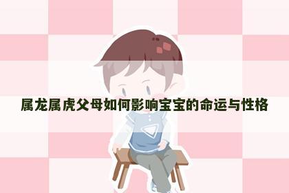 属龙属虎父母如何影响宝宝的命运与性格