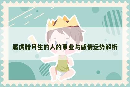 属虎腊月生的人的事业与感情运势解析