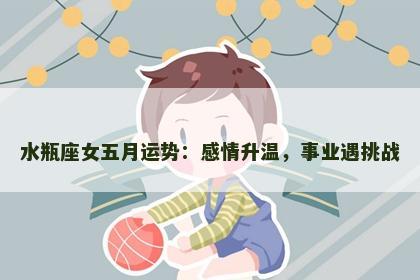 水瓶座女五月运势：感情升温，事业遇挑战