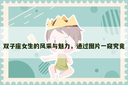 双子座女生的风采与魅力，通过图片一窥究竟