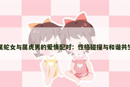 属蛇女与属虎男的爱情配对：性格碰撞与和谐共生