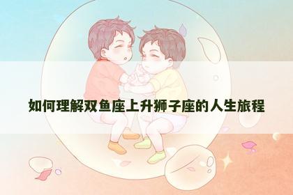 如何理解双鱼座上升狮子座的人生旅程