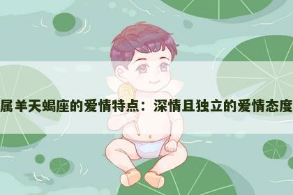 属羊天蝎座的爱情特点：深情且独立的爱情态度