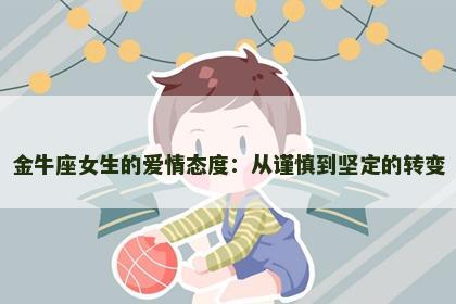 金牛座女生的爱情态度：从谨慎到坚定的转变