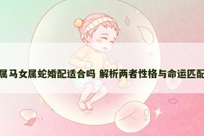 男属马女属蛇婚配适合吗 解析两者性格与命运匹配度