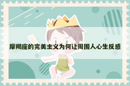 摩羯座的完美主义为何让周围人心生反感