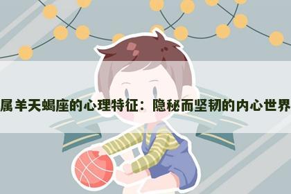 属羊天蝎座的心理特征：隐秘而坚韧的内心世界