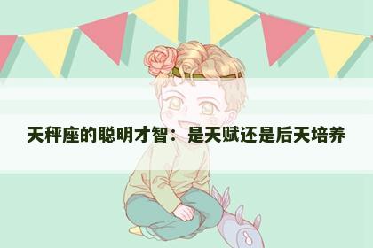天秤座的聪明才智：是天赋还是后天培养