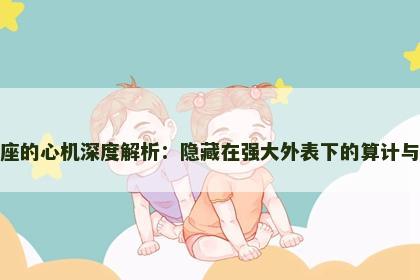 狮子座的心机深度解析：隐藏在强大外表下的算计与策略