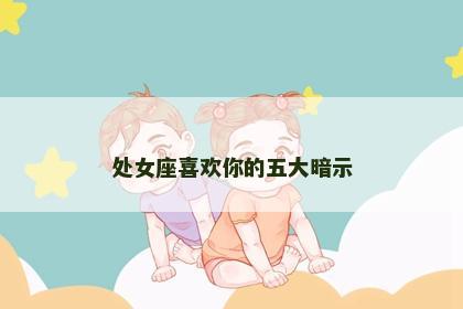 处女座喜欢你的五大暗示