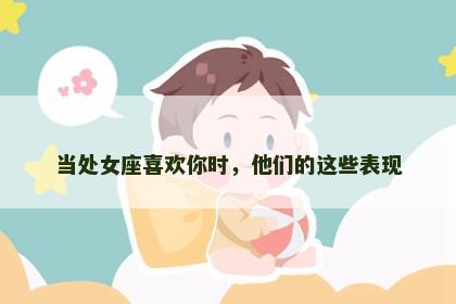 当处女座喜欢你时，他们的这些表现