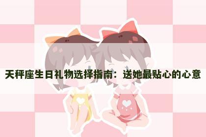 天秤座生日礼物选择指南：送她最贴心的心意