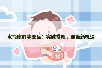 水瓶座的事业运：突破常规，迎接新机遇