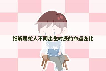 细解属蛇人不同出生时辰的命运变化