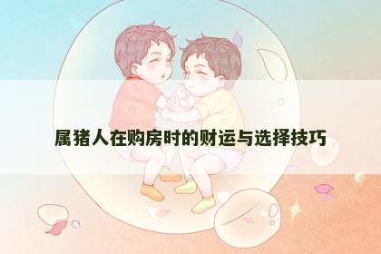 属猪人在购房时的财运与选择技巧