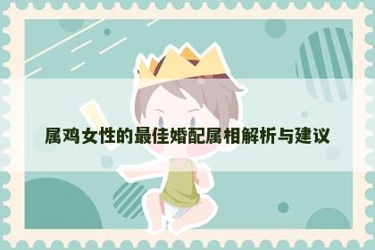 属鸡女性的最佳婚配属相解析与建议