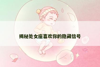 揭秘处女座喜欢你的隐藏信号