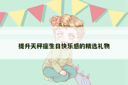 提升天秤座生日快乐感的精选礼物
